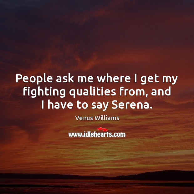 People ask me where I get my fighting qualities from, and I have to say Serena. Venus Williams Picture Quote