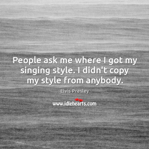 People ask me where I got my singing style. I didn’t copy my style from anybody. Elvis Presley Picture Quote