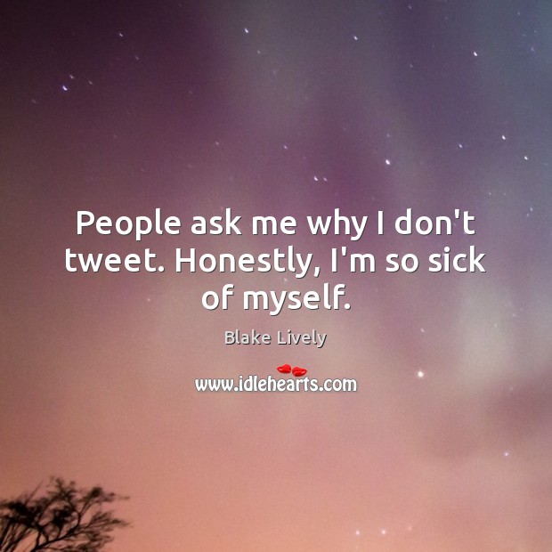 People ask me why I don’t tweet. Honestly, I’m so sick of myself. Blake Lively Picture Quote