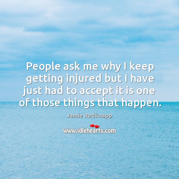 People ask me why I keep getting injured but I have just had to accept it is one of those things that happen. Jamie Redknapp Picture Quote