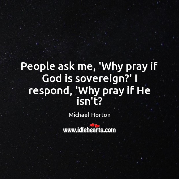 People ask me, ‘Why pray if God is sovereign?’ I respond, ‘Why pray if He isn’t? Michael Horton Picture Quote