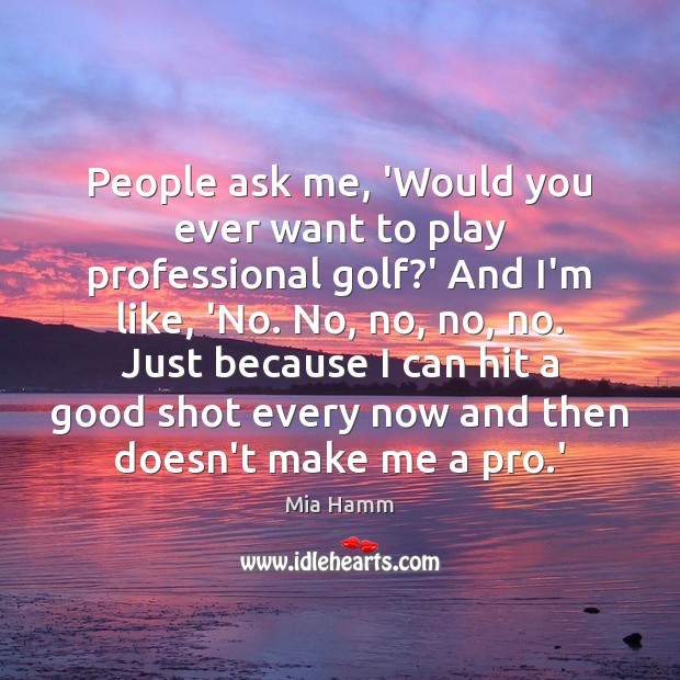 People ask me, ‘Would you ever want to play professional golf?’ Mia Hamm Picture Quote