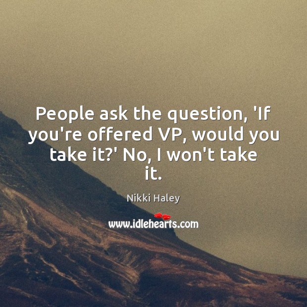 People ask the question, ‘If you’re offered VP, would you take it?’ No, I won’t take it. Nikki Haley Picture Quote