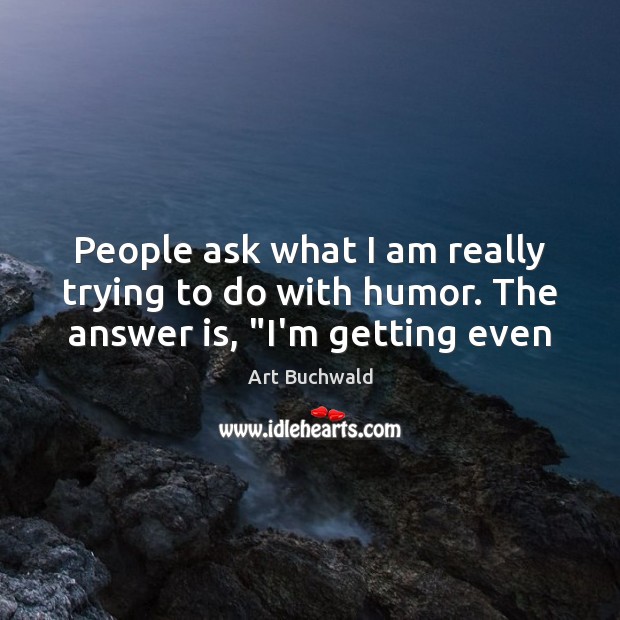 People ask what I am really trying to do with humor. The answer is, “I’m getting even Art Buchwald Picture Quote