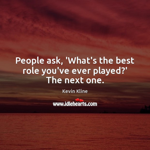 People ask, ‘What’s the best role you’ve ever played?’ The next one. Kevin Kline Picture Quote