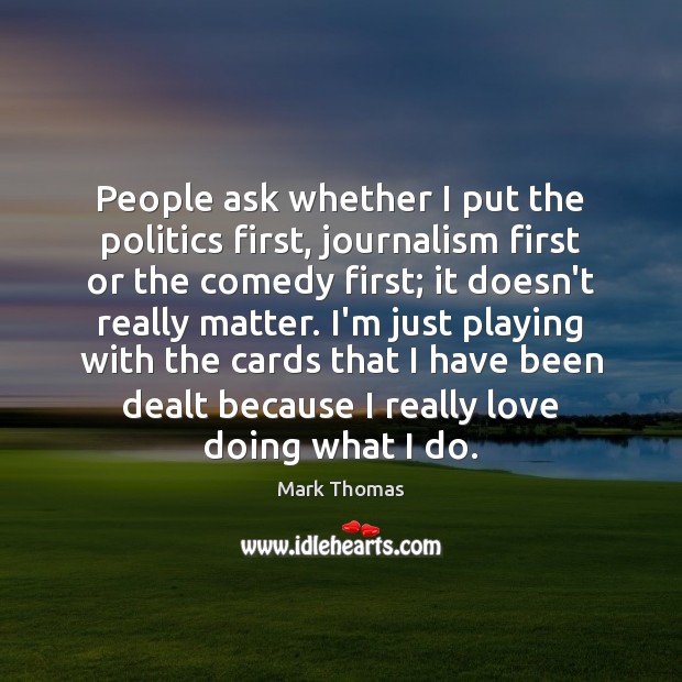 People ask whether I put the politics first, journalism first or the Mark Thomas Picture Quote