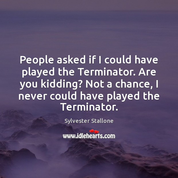 People asked if I could have played the Terminator. Are you kidding? Sylvester Stallone Picture Quote