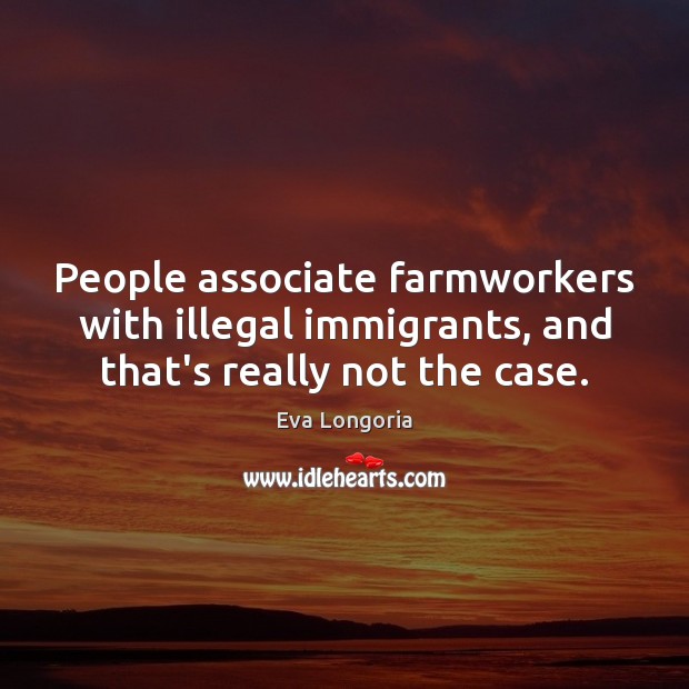 People associate farmworkers with illegal immigrants, and that’s really not the case. Eva Longoria Picture Quote