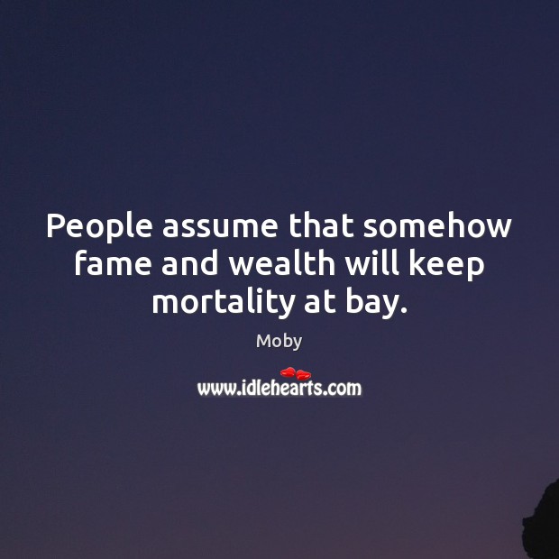 People assume that somehow fame and wealth will keep mortality at bay. Moby Picture Quote