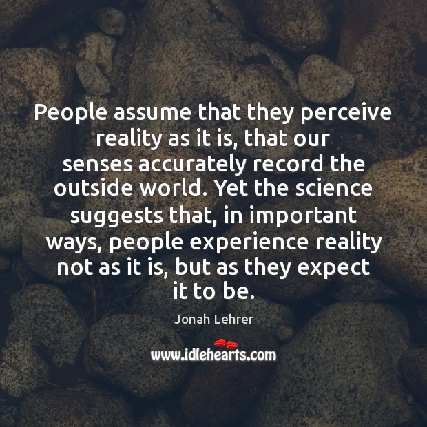 People assume that they perceive reality as it is, that our senses Jonah Lehrer Picture Quote