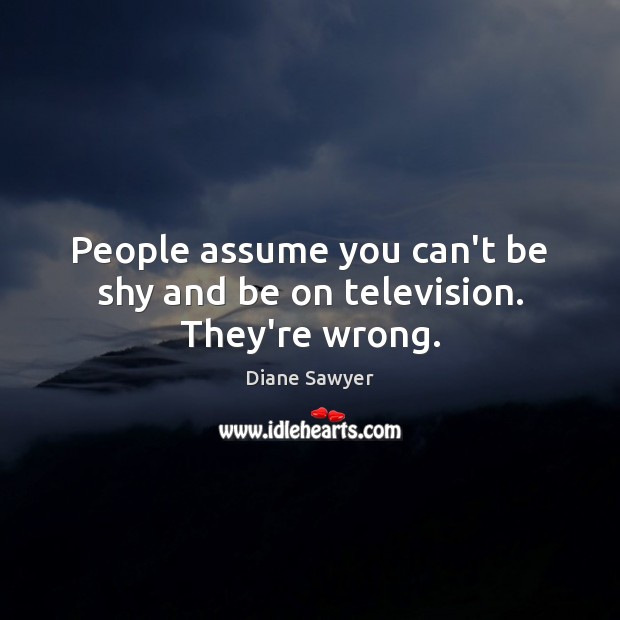 People assume you can’t be shy and be on television. They’re wrong. Diane Sawyer Picture Quote