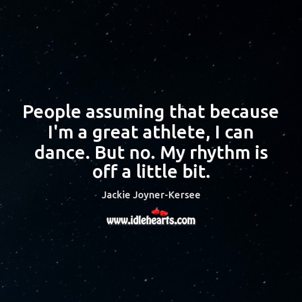 People assuming that because I’m a great athlete, I can dance. But 