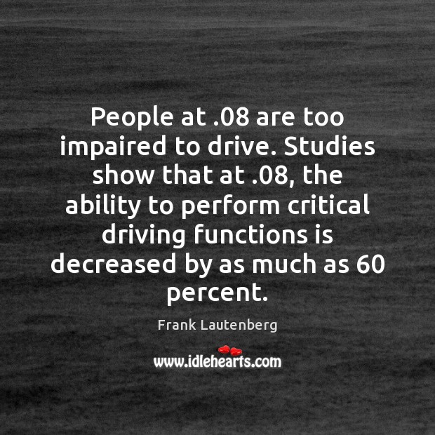 People at .08 are too impaired to drive. Studies show that at .08, the Frank Lautenberg Picture Quote