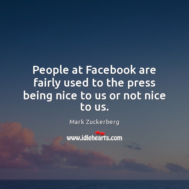 People at Facebook are fairly used to the press being nice to us or not nice to us. Mark Zuckerberg Picture Quote