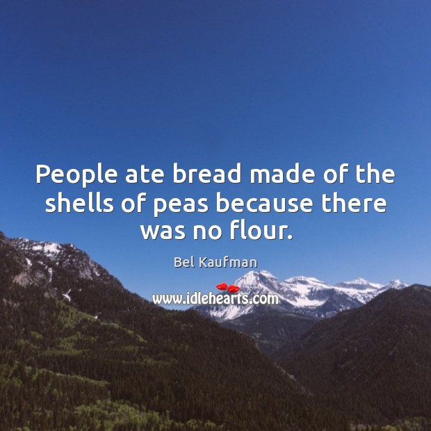 People ate bread made of the shells of peas because there was no flour. Bel Kaufman Picture Quote