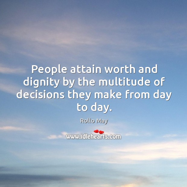 People attain worth and dignity by the multitude of decisions they make from day to day. Rollo May Picture Quote