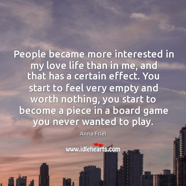 People became more interested in my love life than in me, and that has a certain effect. Anna Friel Picture Quote