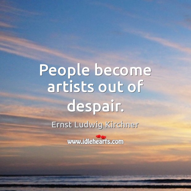 People become artists out of despair. Image