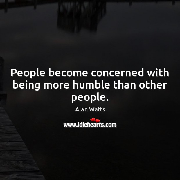 People become concerned with being more humble than other people. Alan Watts Picture Quote