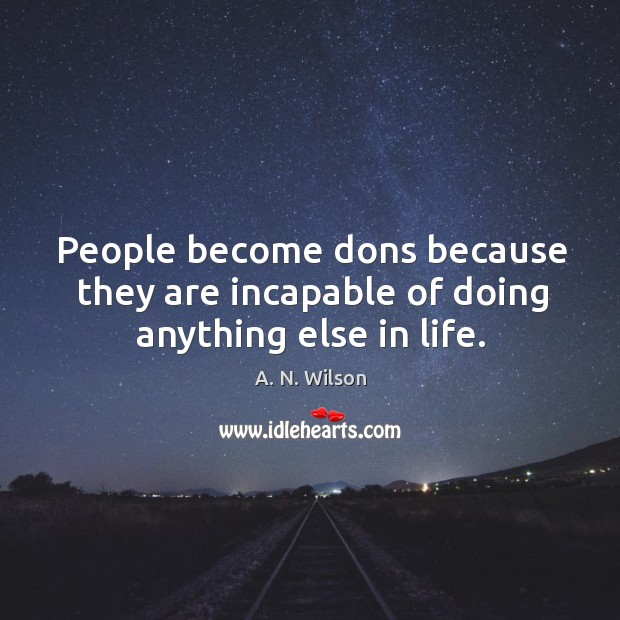 People become dons because they are incapable of doing anything else in life. A. N. Wilson Picture Quote