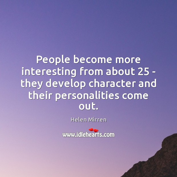 People become more interesting from about 25 – they develop character and their Helen Mirren Picture Quote