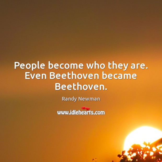 People become who they are. Even Beethoven became Beethoven. Randy Newman Picture Quote