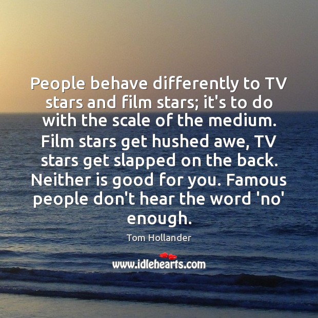 People behave differently to TV stars and film stars; it’s to do 