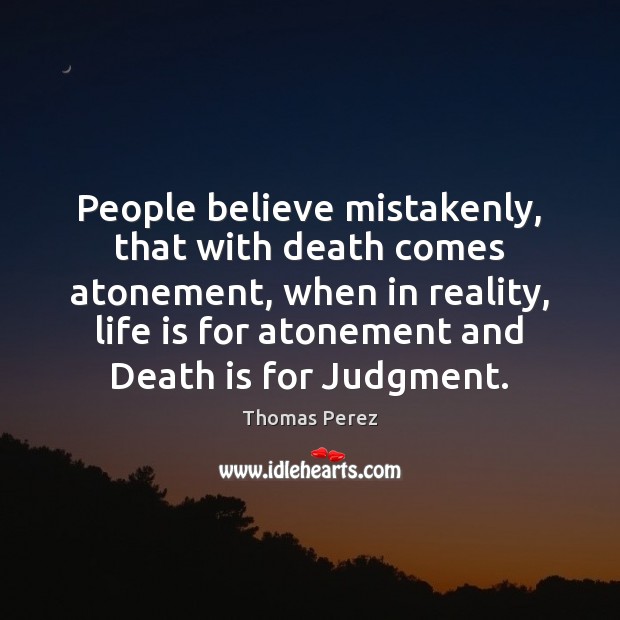 People believe mistakenly, that with death comes atonement, when in reality, life Death Quotes Image