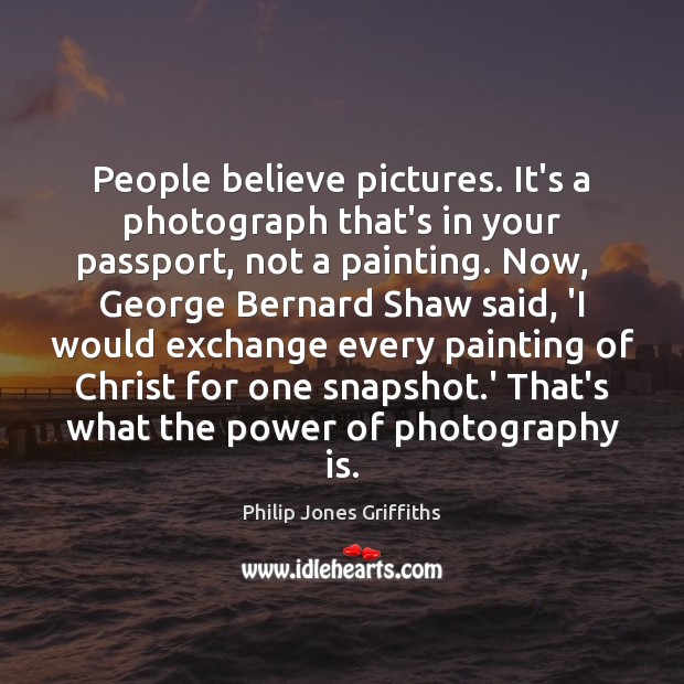 People believe pictures. It’s a photograph that’s in your passport, not a Philip Jones Griffiths Picture Quote