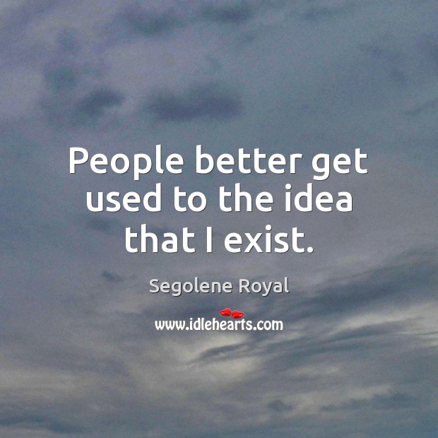 People better get used to the idea that I exist. Segolene Royal Picture Quote