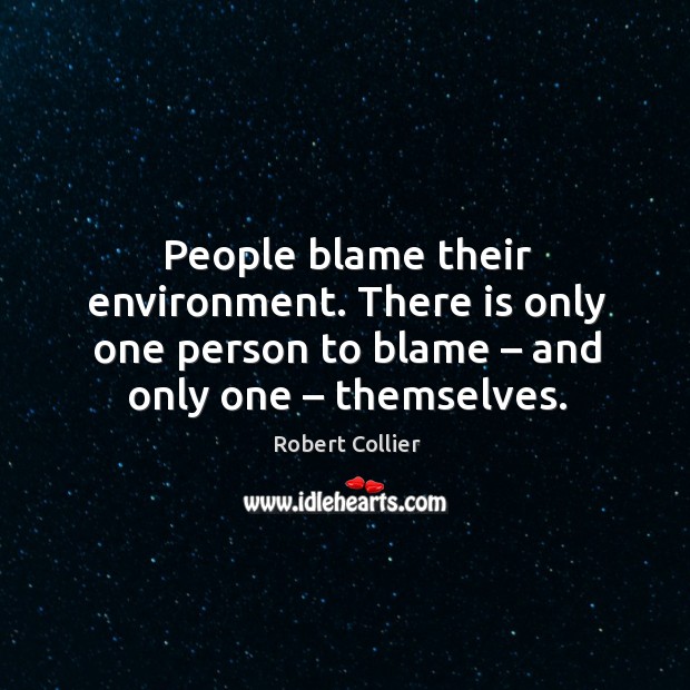 People blame their environment. There is only one person to blame – and only one – themselves. Image