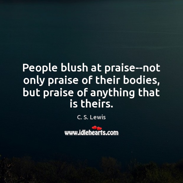 People blush at praise–not only praise of their bodies, but praise of Image