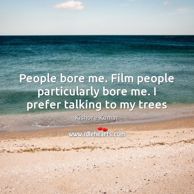People bore me. Film people particularly bore me. I prefer talking to my trees Kishore Kumar Picture Quote