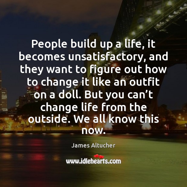 People build up a life, it becomes unsatisfactory, and they want to James Altucher Picture Quote