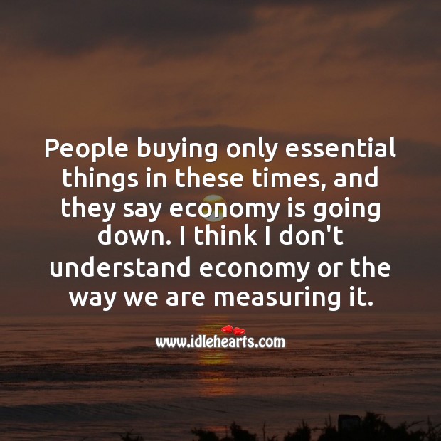 People buying only essential things in these times, and they say economy is going down. People Quotes Image