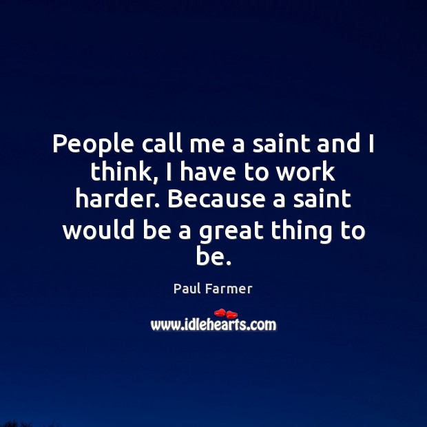 People call me a saint and I think, I have to work Paul Farmer Picture Quote