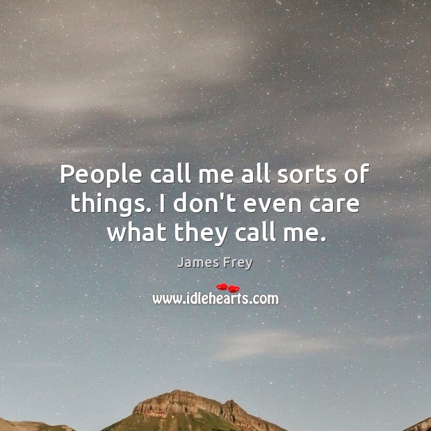 People call me all sorts of things. I don’t even care what they call me. Image