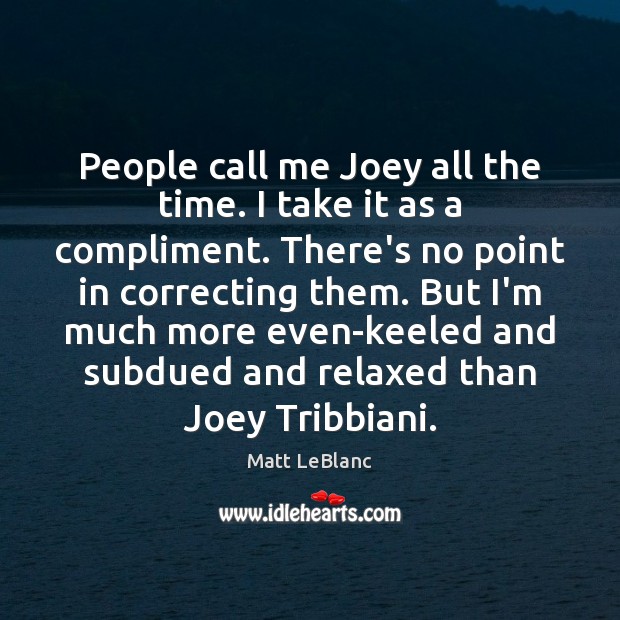 People call me Joey all the time. I take it as a Matt LeBlanc Picture Quote