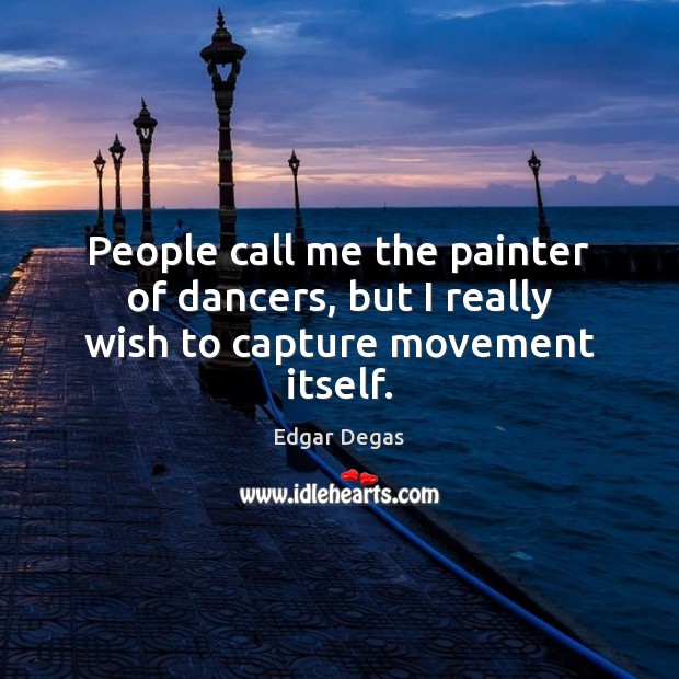 People call me the painter of dancers, but I really wish to capture movement itself. Edgar Degas Picture Quote