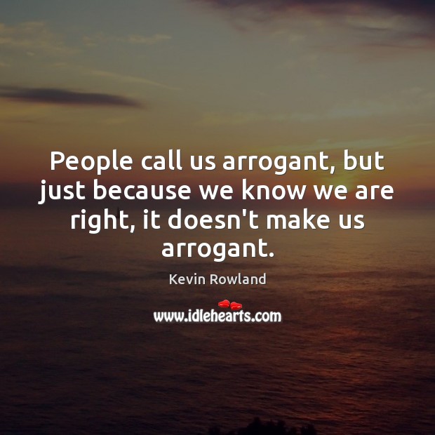 People call us arrogant, but just because we know we are right, 