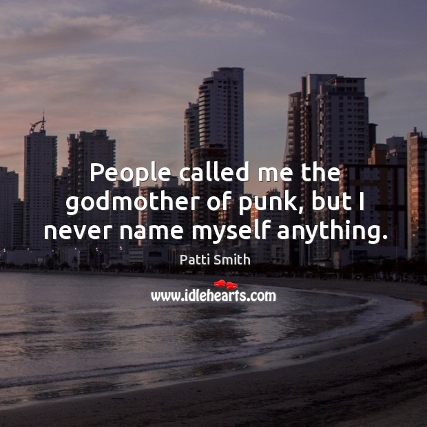 People called me the Godmother of punk, but I never name myself anything. Patti Smith Picture Quote
