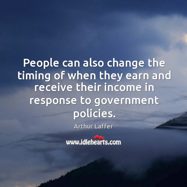 People can also change the timing of when they earn and receive their income in Arthur Laffer Picture Quote