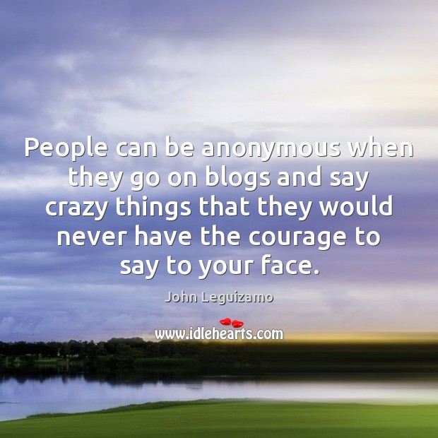 People can be anonymous when they go on blogs and say crazy Image