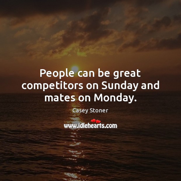 People can be great competitors on Sunday and mates on Monday. Casey Stoner Picture Quote
