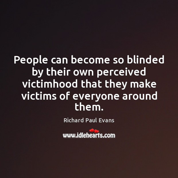 People can become so blinded by their own perceived victimhood that they Richard Paul Evans Picture Quote