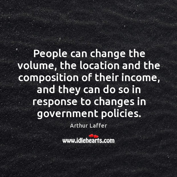 People can change the volume, the location and the composition of their income Arthur Laffer Picture Quote