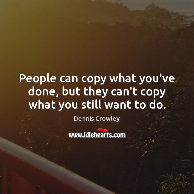 People can copy what you’ve done, but they can’t copy what you still want to do. Dennis Crowley Picture Quote