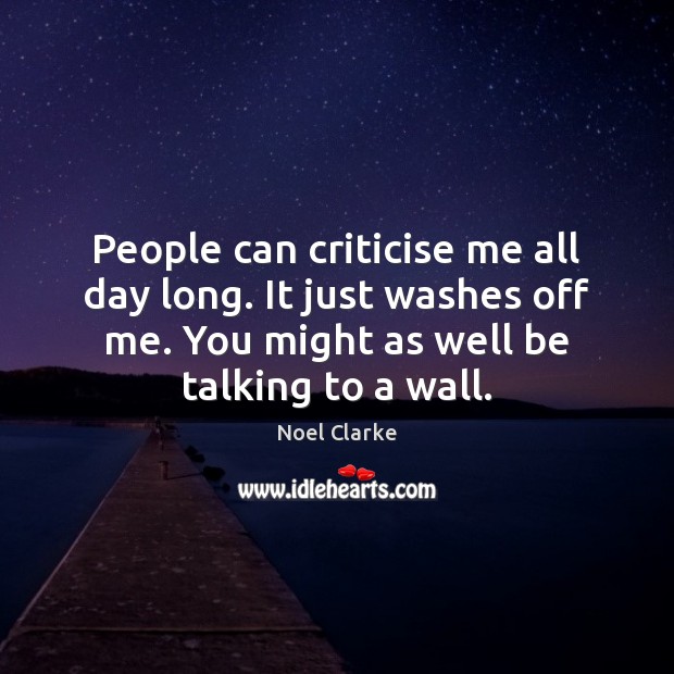People can criticise me all day long. It just washes off me. Noel Clarke Picture Quote