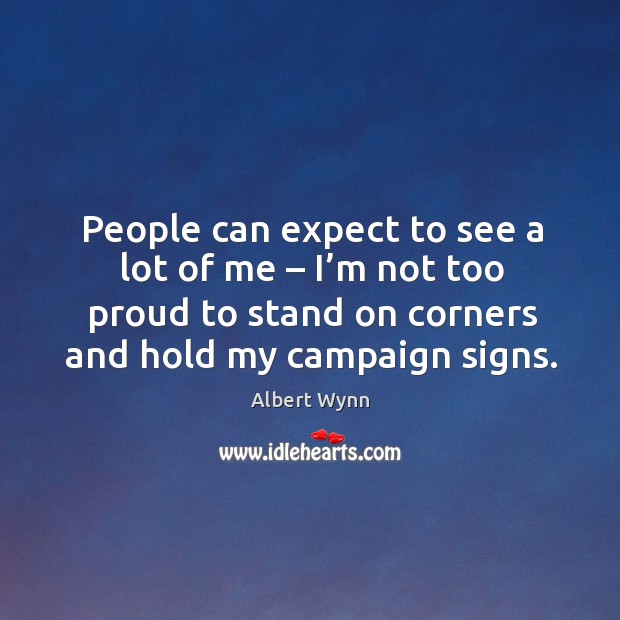 People can expect to see a lot of me – I’m not too proud to stand on corners and hold my campaign signs. Albert Wynn Picture Quote