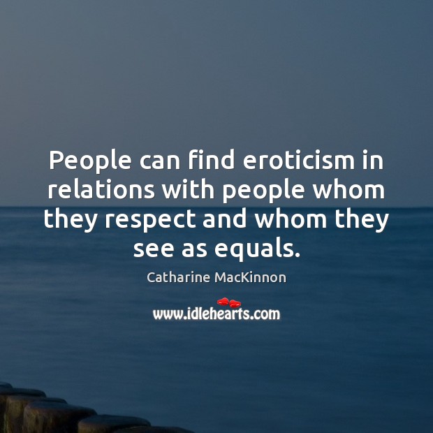 People can find eroticism in relations with people whom they respect and Catharine MacKinnon Picture Quote